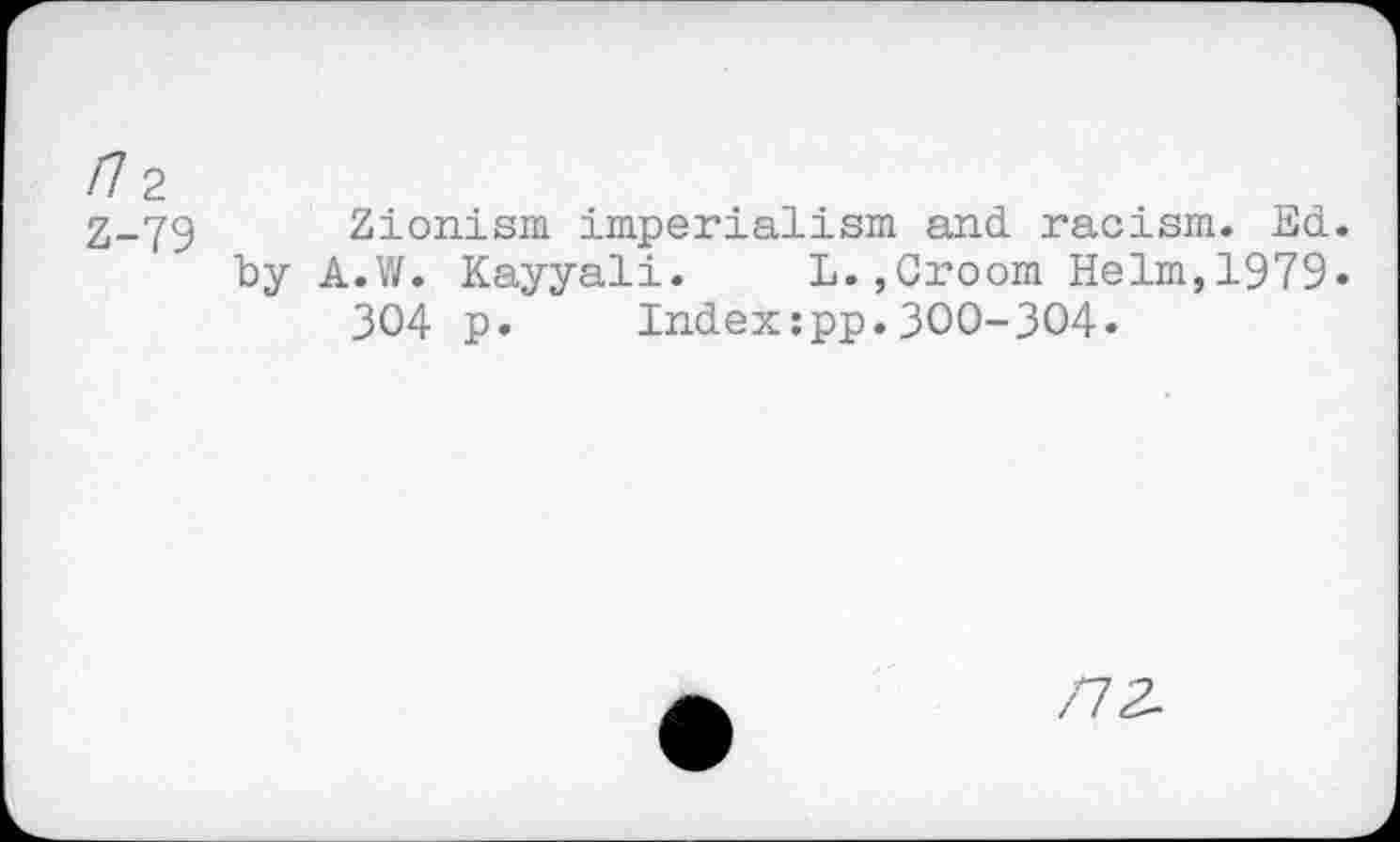 ﻿/72
Z-79
Zionism imperialism and. racism. Ed. by A.W. Kayyali. L.,Croom Helm,1979«
304 p. Index:pp.300-304.
/72-